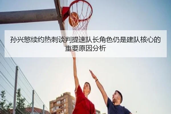 孙兴慜续约热刺谈判提速队长角色仍是建队核心的重要原因分析