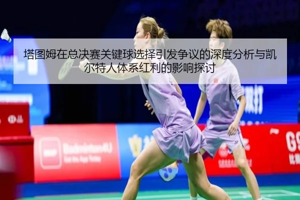 塔图姆在总决赛关键球选择引发争议的深度分析与凯尔特人体系红利的影响探讨