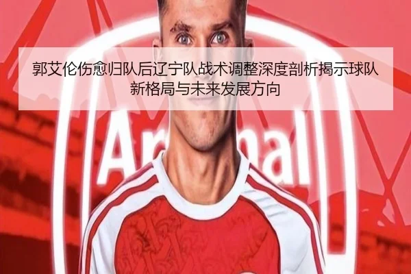 郭艾伦伤愈归队后辽宁队战术调整深度剖析揭示球队新格局与未来发展方向
