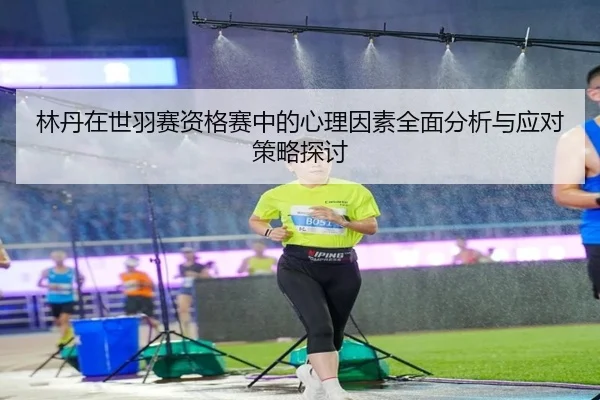 林丹在世羽赛资格赛中的心理因素全面分析与应对策略探讨