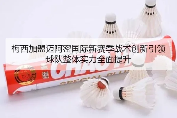 梅西加盟迈阿密国际新赛季战术创新引领球队整体实力全面提升