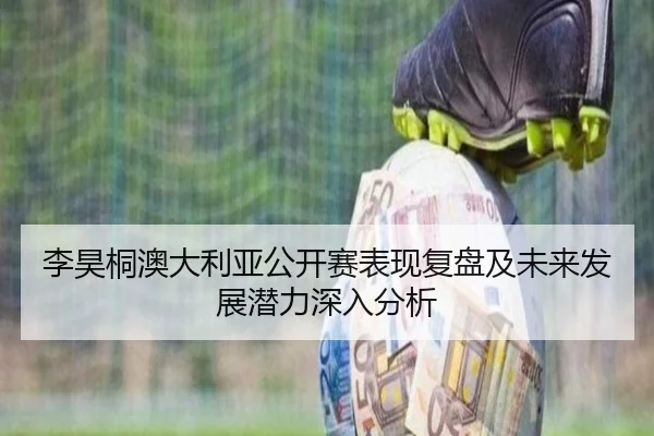李昊桐澳大利亚公开赛表现复盘及未来发展潜力深入分析